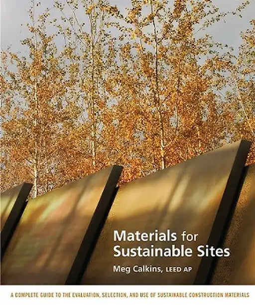 Materials for Sustainable Sites: A Complete Guide to the Evaluation, Selection, and Use of Sustainable Construction Materials by Meg Calkins
