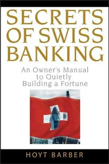 Secrets of Swiss Banking: An Owner's Manual to Quietly Building a Fortune by Hoyt Barber