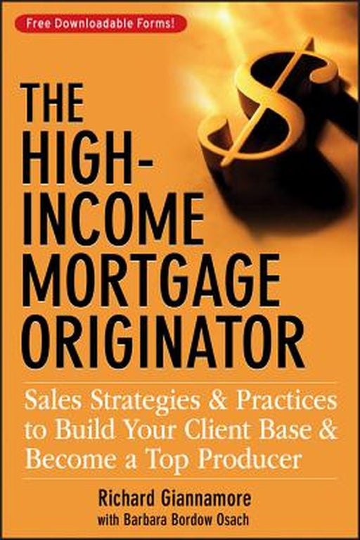 The High-Income Mortgage Originator: Sales Strategies and Practices to Build Your Client Base and Become a Top Producer by Richard Giannamore
