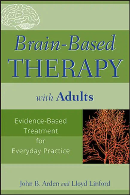 Brain-Based Therapy with Adults: Evidence-Based Treatment for Everyday Practice by John B. Arden