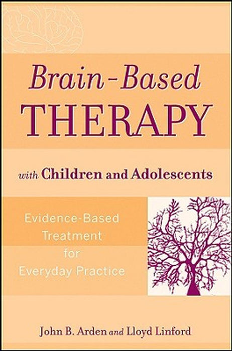 Brain-Based Therapy with Children and Adolescents: Evidence-Based Treatment for Everyday Practice by John B. Arden