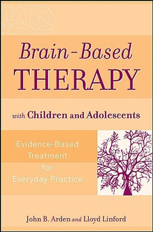Brain-Based Therapy with Children and Adolescents: Evidence-Based Treatment for Everyday Practice by John B. Arden