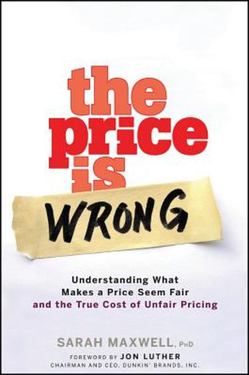 The Price Is Wrong: Understanding What Makes a Price Seem Fair and the True Cost of Unfair Pricing by Sarah Maxwell