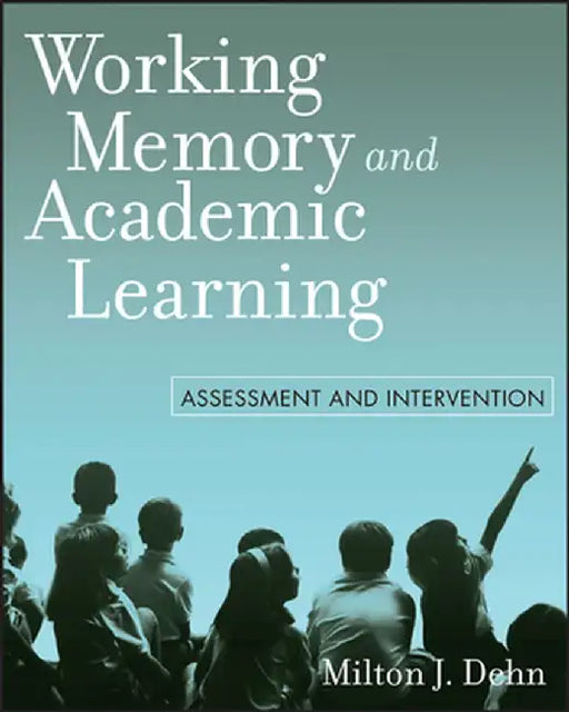 Working Memory and Academic Learning: Assessment and Intervention by Milton J. Dehn