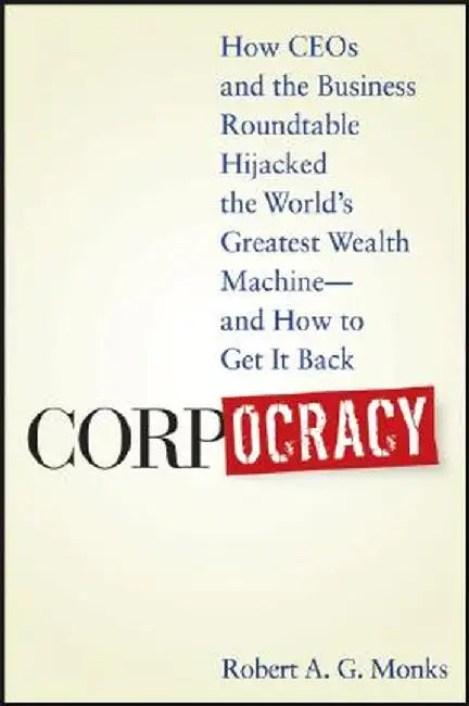 Corpocracy: How CEOs and the Business Roundtable Hijacked the Worlds Greatest Wealth Machine by Robert A. G. Monks