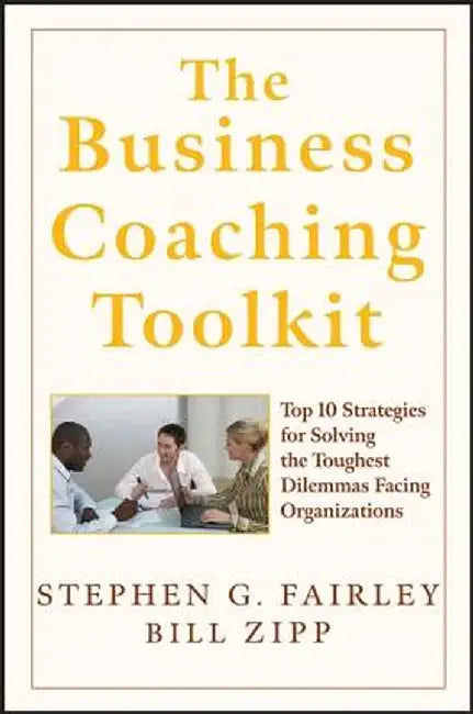 The Business Coaching Toolkit: Top 10 Strategies for Solving the Toughest Dilemmas Facing Organizations by Stephen G. Fairley