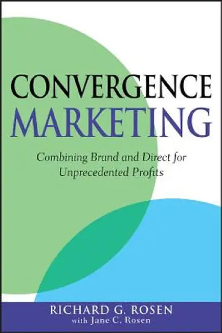 Convergence Marketing: Combining Brand and Direct Marketing for Unprecedented Profits by Richard Rosen