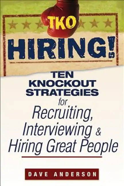 TKO Hiring!: Ten Knockout Strategies for Recruiting, Interviewing, and Hiring Great People by Dave Anderson