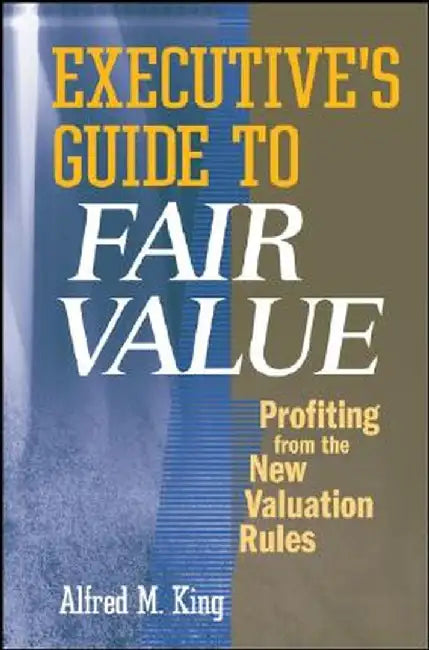 Executive's Guide to Fair Value: Profiting from the New Valuation Rules by Alfred M. King