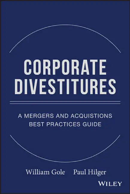 Corporate Divestitures: A Mergers and Acquisitions Best Practices Guide by William J. Gole