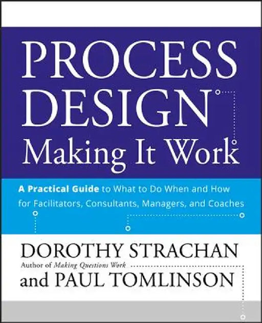 Process Design: Making It Work: A Practical Guide to What to Do When and How for Facilitators, Consultants, Managers and Coaches by Dorothy Strachan