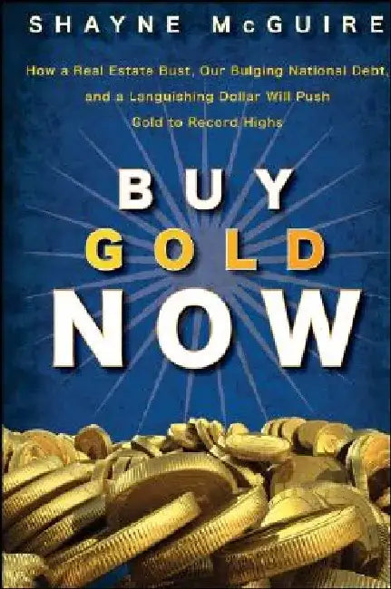 Buy Gold Now: How a Real Estate Bust, Our Bulging National Debt, and the Languishing Dollar Will Push Gold to Record Highs by S. McGuire