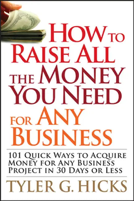 How to Raise All the Money You Need for Any Business: 101 Quick Ways to Acquire Money for Any Business Project in 30 Days or Less by Tyler G. Hicks