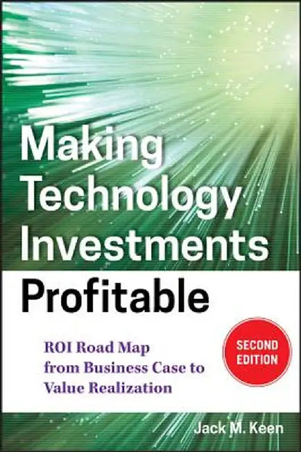 Making Technology Investments Profitable: Roi Road Map from Business Case to Value Realization by Jack M. Keen