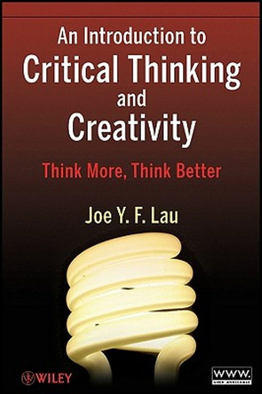 An Introduction to Critical Thinking and Creativity: Think More, Think Better by J. Y. F. Lau