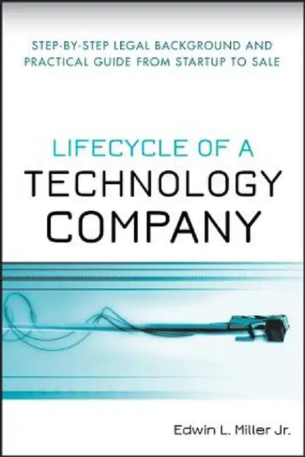 Lifecycle of a Technology Company: Step-By-Step Legal Background and Practical Guide from Start-Up to Sale by Edwin L. Miller