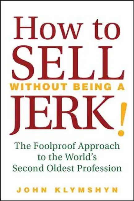 How to Sell Without Being a JERK!: The Foolproof Approach to the World's Second Oldest Profession by John Klymshyn