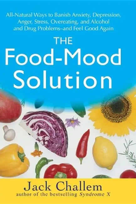 The Food-Mood Solution: All-Natural Ways to Banish Anxiety, Depression, Anger, Stress, Overeating, and Alcohol and Drug Problems--And Feel Goo by Jack Challem