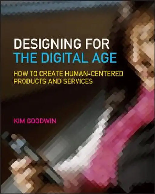 Designing for the Digital Age: How to Create Human-Centered Products and Services by Kim Goodwin