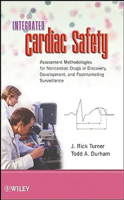 Integrated Cardiac Safety: Assessment Methodologies for Noncardiac Drugs in Discovery, Development, and Postmarketing Surveillance by J. Rick Turner