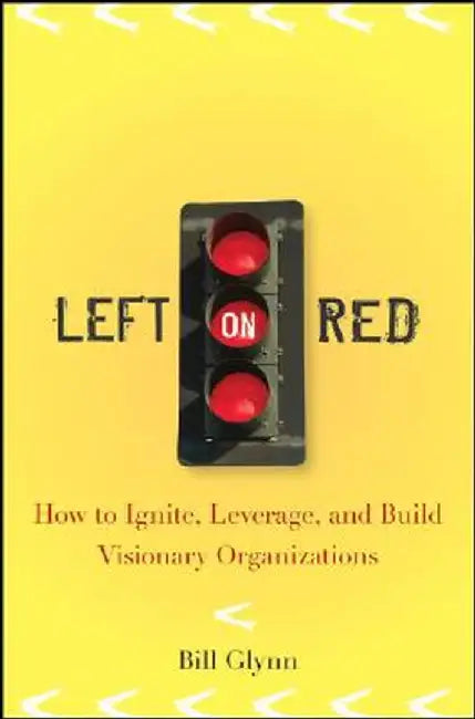 Left on Red: How to Ignite, Leverage and Build Visionary Organizations by Bill Glynn