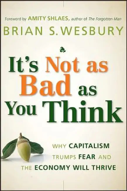 It's Not as Bad as You Think: Why Capitalism Trumps Fear and the Economy Will Thrive by Brian S. Wesbury