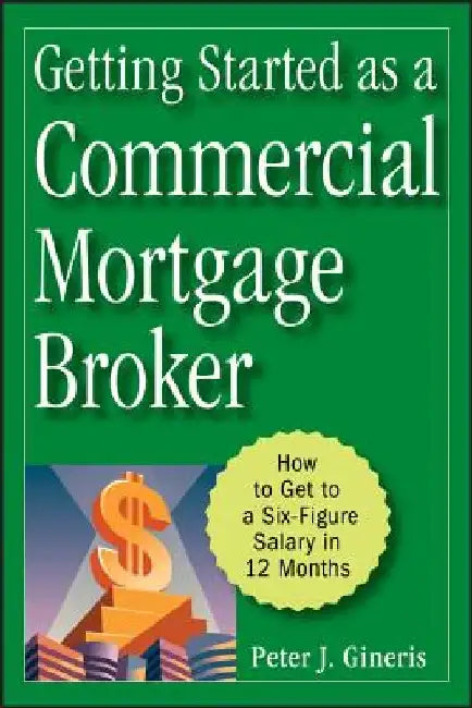 Getting Started as a Commercial Mortgage Broker: How to Get to a Six-Figure Salary in 12 Months by Peter J. Gineris