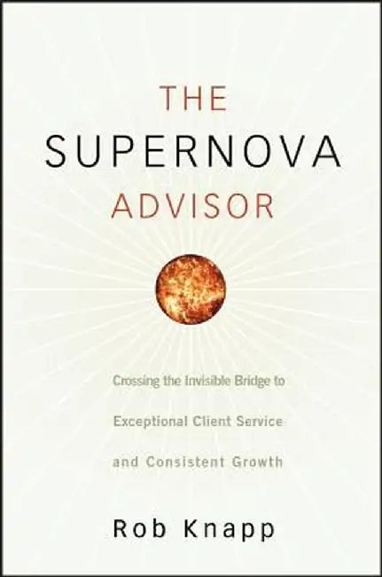 The Supernova Advisor: Crossing the Invisible Bridge to Exceptional Client Service and Consistent Growth by Robert D. Knapp