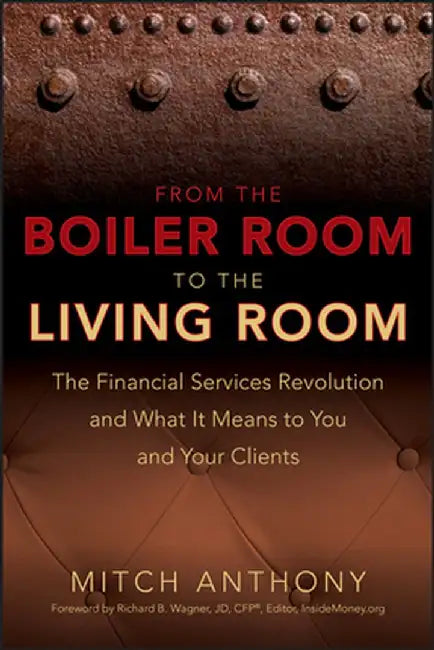 From the Boiler Room to the Living Room: What the Coming Revolution in the Financial Services Industry Means to Your and Your Clients by Mitch Anthony