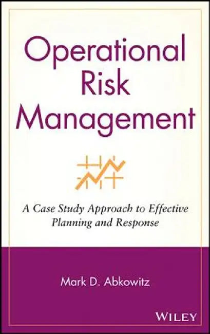 Operational Risk Management: A Case Study Approach to Effective Planning and Response by Mark D. Abkowitz