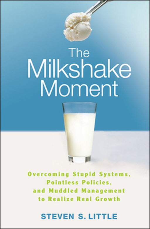 The Milkshake Moment: Overcoming Stupid Systems, Pointless Policies, and Muddled Management to Realize Real Growth by Steven S. Little