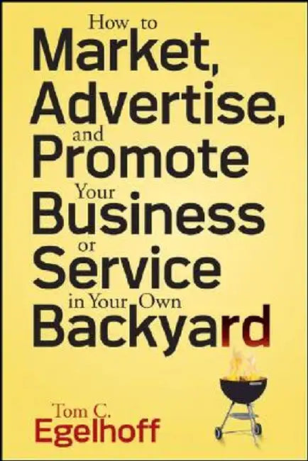 How to Market, Advertise and Promote Your Business or Service in Your Own Backyard by Tom C. Egelhoff