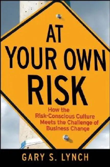 At Your Own Risk: How the Risk-Conscious Culture Meets the Challenge of Business Change by Gary S. Lynch