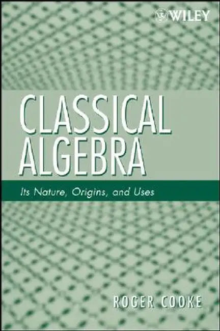 Classical Algebra: Its Nature, Origins, and Uses by Roger L. Cooke