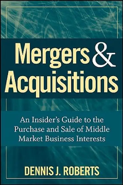 Mergers & Acquisitions: An Insider's Guide to the Purchase and Sale of Middle Market Business Interests by Dennis J. Roberts