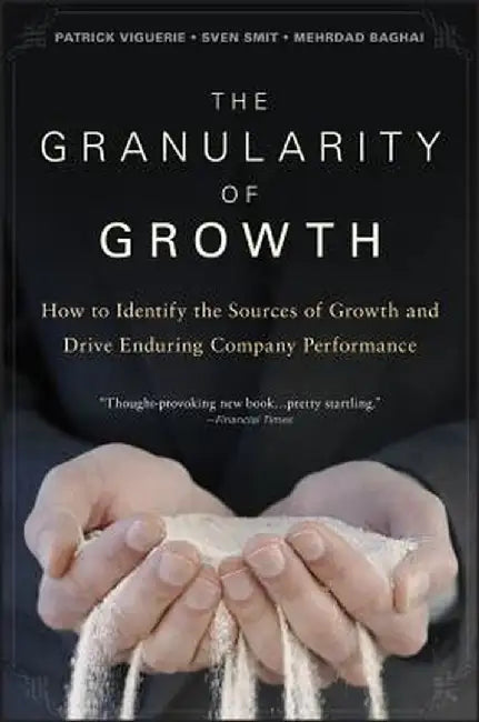 The Granularity of Growth: How to Identify the Sources of Growth and Drive Enduring Company Performance by Patrick Viguerie
