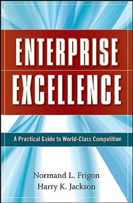 Enterprise Excellence: A Practical Guide to World-Class Competition by Normand L. Frigon