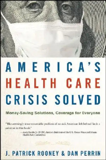 America's Health Care Crisis Solved: Money-Saving Solutions, Coverage for Everyone by J. Patrick Rooney