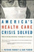 America's Health Care Crisis Solved: Money-Saving Solutions, Coverage for Everyone by J. Patrick Rooney