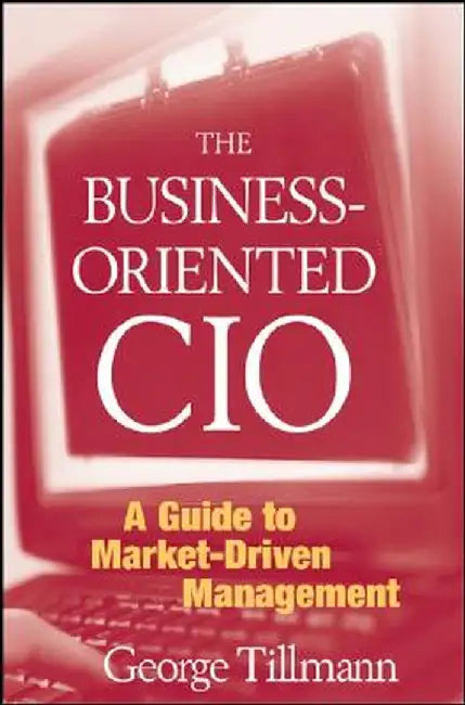 The Business-Oriented CIO: A Guide to Market-Driven Management by George Tillmann