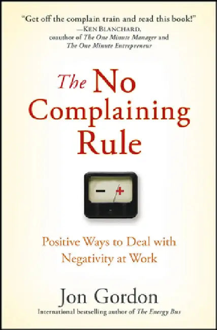 The No Complaining Rule: Positive Ways to Deal with Negativity at Work by Jon Gordon