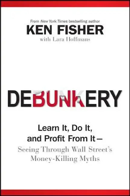 Debunkery: Learn It, Do It, and Profit from It -- Seeing Through Wall Street's Money-Killing Myths by Kenneth L. Fisher