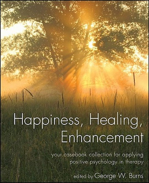Happiness, Healing, Enhancement: Your Casebook Collection for Applying Positive Psychology in Therapy by George W. Burns