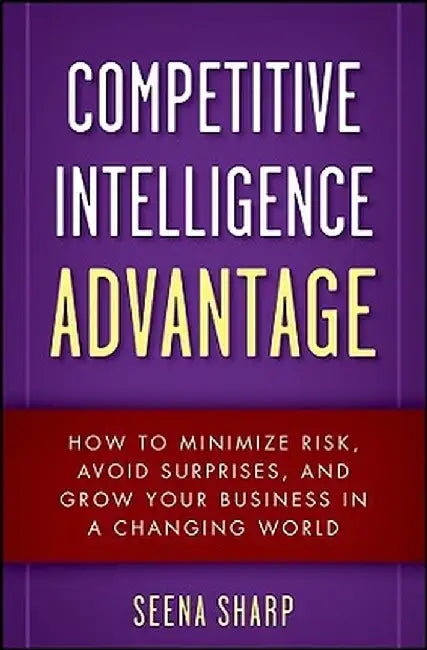 Competitive Intelligence Advantage: How to Minimize Risk, Avoid Surprises, and Grow Your Business in a Changing World by Seena Sharp