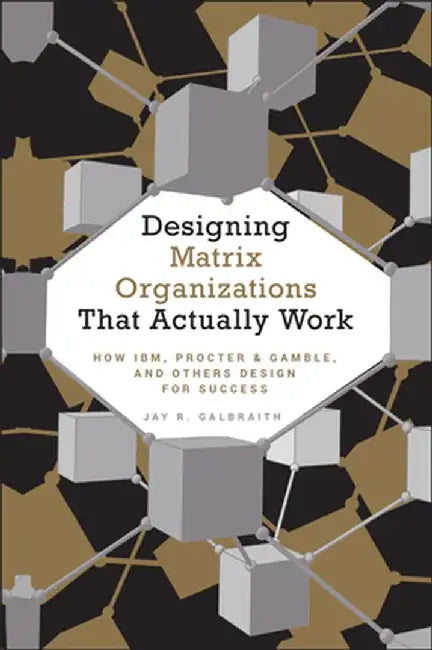 Designing Matrix Organizations That Actually Work: How IBM, Proctor & Gamble, and Others Design for Success by Jay R. Galbraith