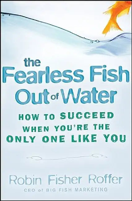 The Fearless Fish Out of Water: How to Succeed When You're the Only One Like You by Robin Fisher Roffer