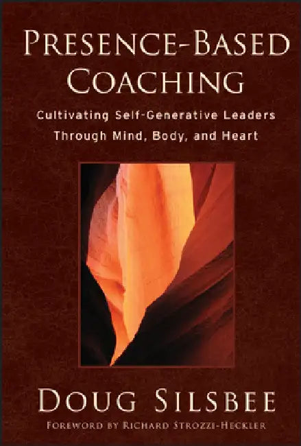 Presence-Based Coaching: Cultivating Self-Generative Leaders Through Mind, Body, and Heart by Doug Silsbee