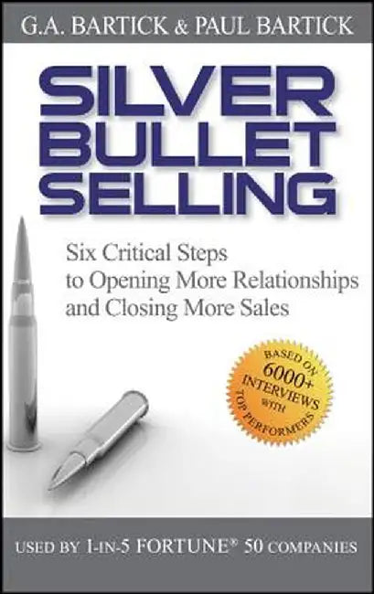 Silver Bullet Selling: Six Critical Steps to Opening More Relationships and Closing More Sales by G. A. Bartick