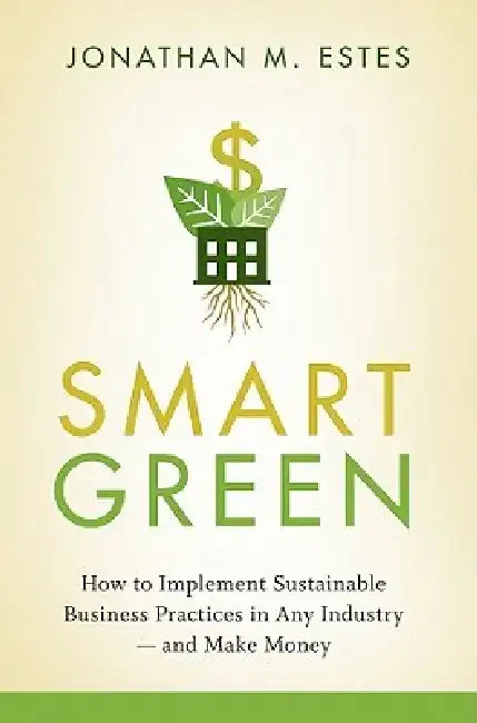 Smart Green: How to Implement Sustainable Business Practices in Any Industry and Make Money by Jonathan Estes