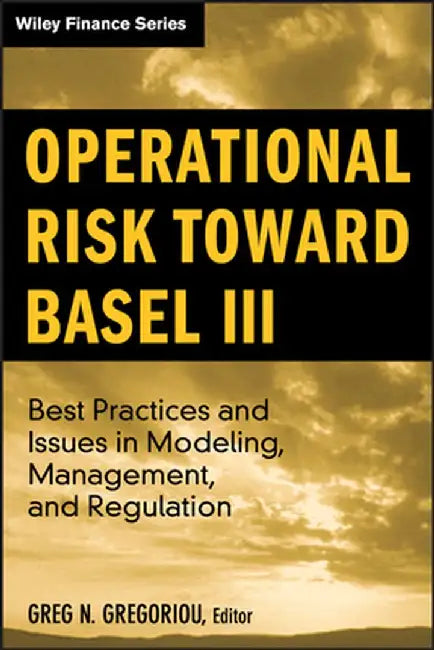 Operational Risk Toward Basel III: Best Practices and Issues in Modeling, Management, and Regulation by Greg N. Gregoriou